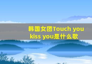 韩国女团Touch you kiss you是什么歌